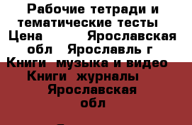 Рабочие тетради и тематические тесты › Цена ­ 150 - Ярославская обл., Ярославль г. Книги, музыка и видео » Книги, журналы   . Ярославская обл.,Ярославль г.